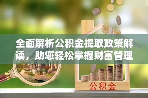 聂拉木全面解析公积金提取政策解读，助您轻松掌握财富管理新方向