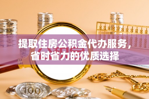 聂拉木提取住房公积金代办服务，省时省力的优质选择