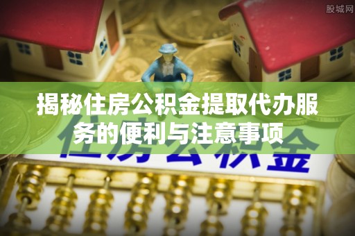 聂拉木揭秘住房公积金提取代办服务的便利与注意事项