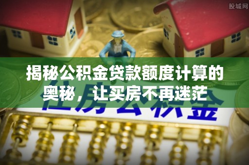 聂拉木揭秘公积金贷款额度计算的奥秘，让买房不再迷茫