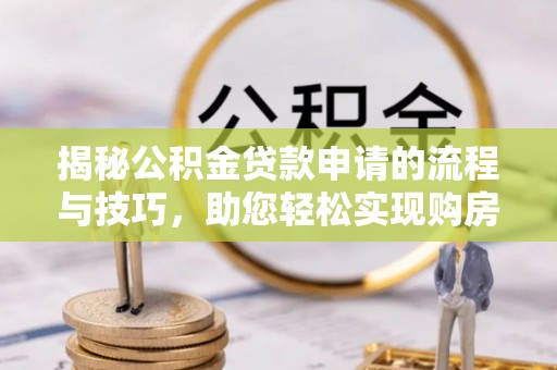 聂拉木揭秘公积金贷款申请的流程与技巧，助您轻松实现购房梦