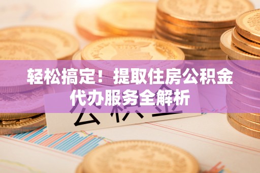 聂拉木轻松搞定！提取住房公积金代办服务全解析