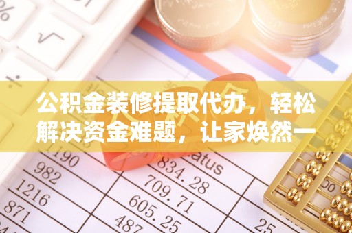 聂拉木公积金装修提取代办，轻松解决资金难题，让家焕然一新