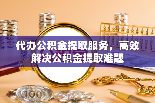 聂拉木代办公积金提取服务，高效解决公积金提取难题