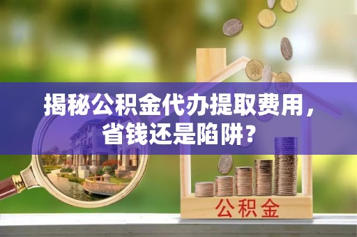 聂拉木揭秘公积金代办提取费用，省钱还是陷阱？