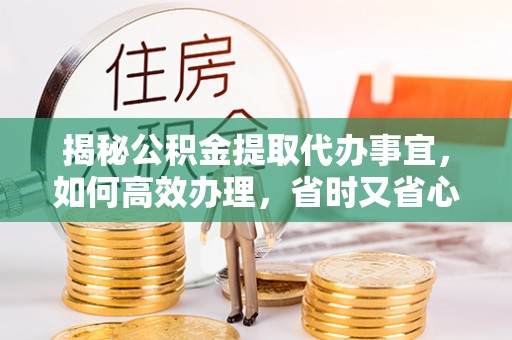 聂拉木揭秘公积金提取代办事宜，如何高效办理，省时又省心？