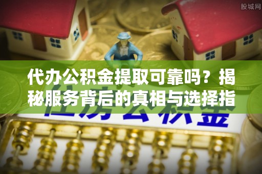 聂拉木代办公积金提取可靠吗？揭秘服务背后的真相与选择指南