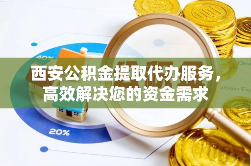 聂拉木西安公积金提取代办服务，高效解决您的资金需求