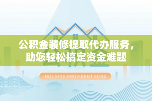 聂拉木公积金装修提取代办服务，助您轻松搞定资金难题