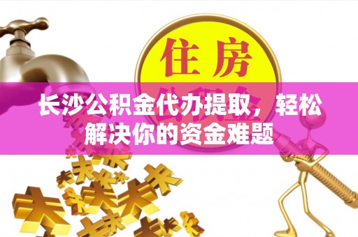 聂拉木长沙公积金代办提取，轻松解决你的资金难题