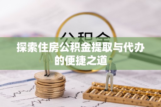 聂拉木探索住房公积金提取与代办的便捷之道