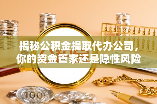 聂拉木揭秘公积金提取代办公司，你的资金管家还是隐性风险？