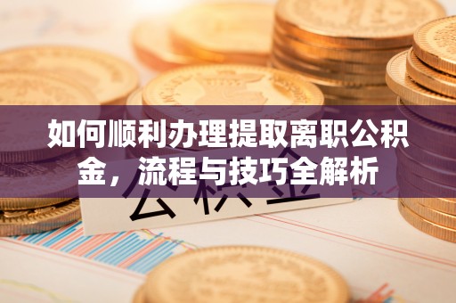 聂拉木如何顺利办理提取离职公积金，流程与技巧全解析