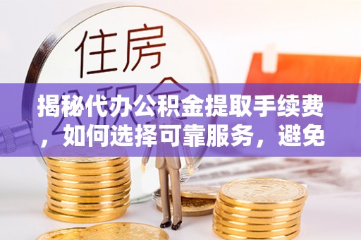 聂拉木揭秘代办公积金提取手续费，如何选择可靠服务，避免隐形陷阱