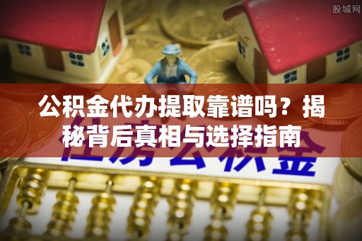 聂拉木公积金代办提取靠谱吗？揭秘背后真相与选择指南