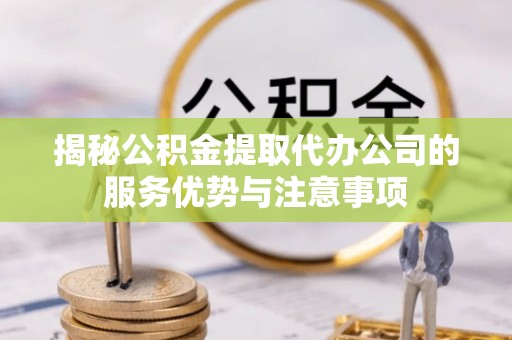 聂拉木揭秘公积金提取代办公司的服务优势与注意事项