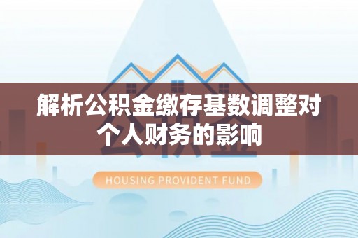 聂拉木解析公积金缴存基数调整对个人财务的影响