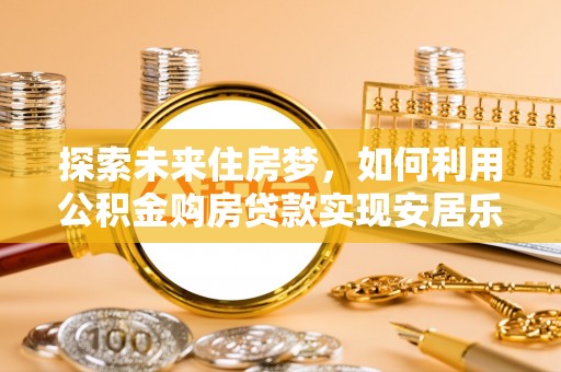 聂拉木探索未来住房梦，如何利用公积金购房贷款实现安居乐业