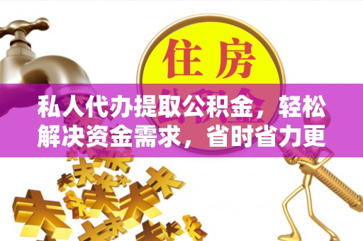 聂拉木私人代办提取公积金，轻松解决资金需求，省时省力更高效