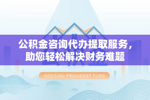 聂拉木公积金咨询代办提取服务，助您轻松解决财务难题