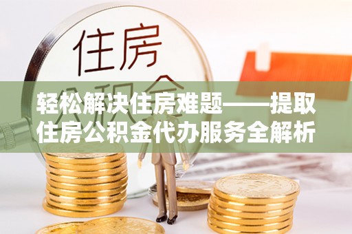 聂拉木轻松解决住房难题——提取住房公积金代办服务全解析