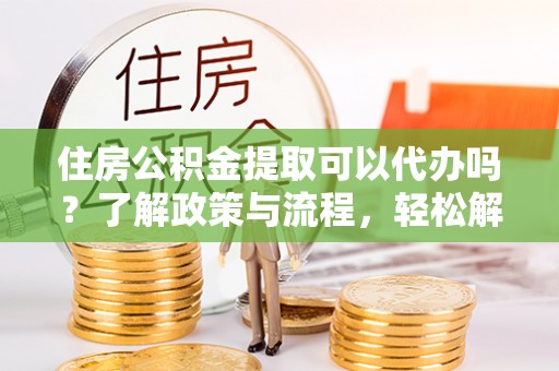 聂拉木住房公积金提取可以代办吗？了解政策与流程，轻松解决你的疑问