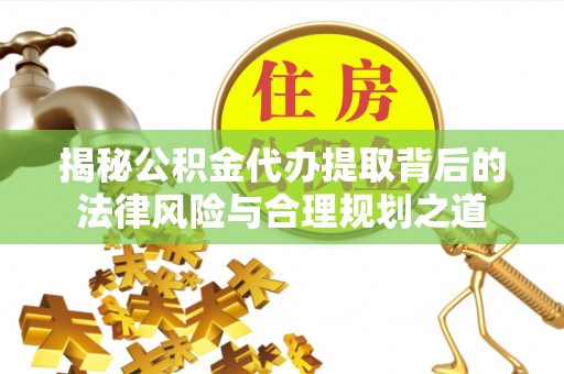 聂拉木揭秘公积金代办提取背后的法律风险与合理规划之道