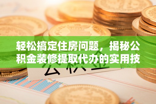 聂拉木轻松搞定住房问题，揭秘公积金装修提取代办的实用技巧