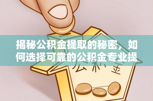 聂拉木揭秘公积金提取的秘密，如何选择可靠的公积金专业提取代办服务