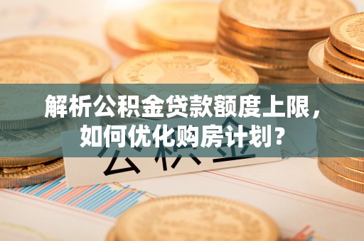 聂拉木解析公积金贷款额度上限，如何优化购房计划？