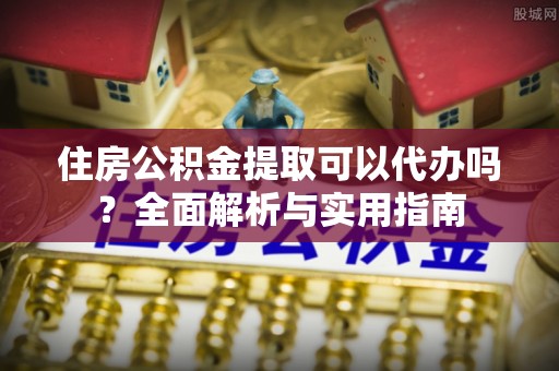 聂拉木住房公积金提取可以代办吗？全面解析与实用指南