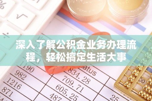 聂拉木深入了解公积金业务办理流程，轻松搞定生活大事