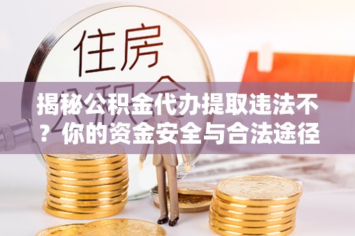 聂拉木揭秘公积金代办提取违法不？你的资金安全与合法途径解析