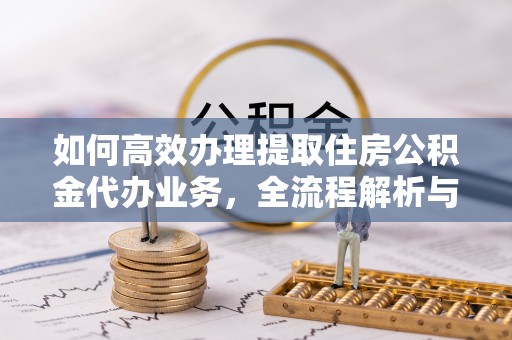 聂拉木如何高效办理提取住房公积金代办业务，全流程解析与实用建议