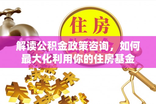 聂拉木解读公积金政策咨询，如何最大化利用你的住房基金