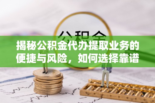 聂拉木揭秘公积金代办提取业务的便捷与风险，如何选择靠谱服务？