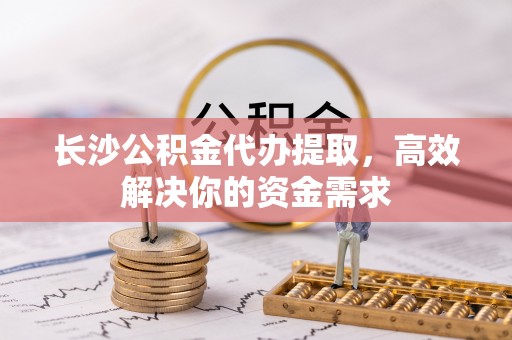 聂拉木长沙公积金代办提取，高效解决你的资金需求