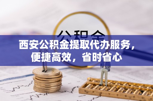 聂拉木西安公积金提取代办服务，便捷高效，省时省心