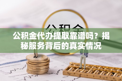 聂拉木公积金代办提取靠谱吗？揭秘服务背后的真实情况