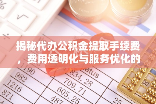 聂拉木揭秘代办公积金提取手续费，费用透明化与服务优化的关键
