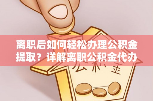 聂拉木离职后如何轻松办理公积金提取？详解离职公积金代办提取流程