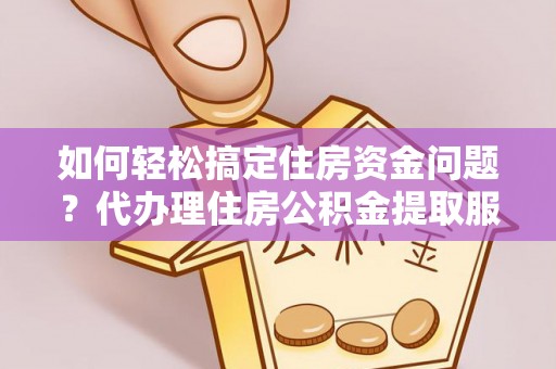 聂拉木如何轻松搞定住房资金问题？代办理住房公积金提取服务全解析