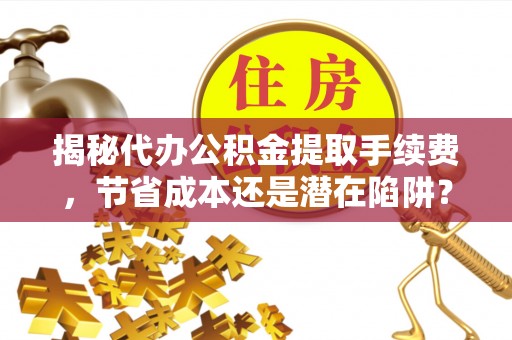 聂拉木揭秘代办公积金提取手续费，节省成本还是潜在陷阱？