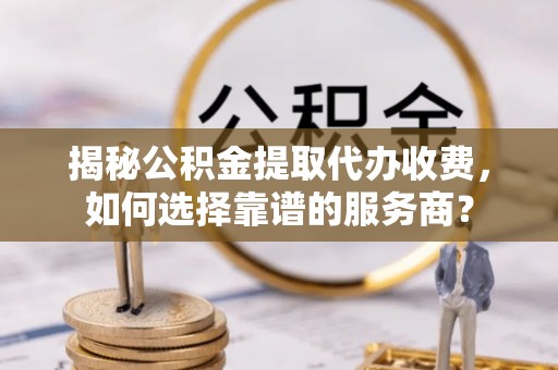 聂拉木揭秘公积金提取代办收费，如何选择靠谱的服务商？