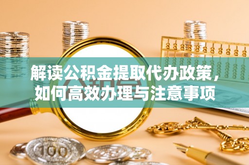 聂拉木解读公积金提取代办政策，如何高效办理与注意事项