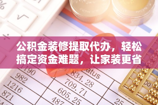聂拉木公积金装修提取代办，轻松搞定资金难题，让家装更省心