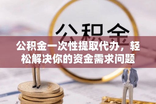 聂拉木公积金一次性提取代办，轻松解决你的资金需求问题
