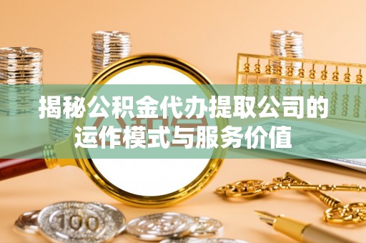 聂拉木揭秘公积金代办提取公司的运作模式与服务价值