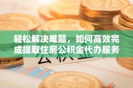 聂拉木轻松解决难题，如何高效完成提取住房公积金代办服务