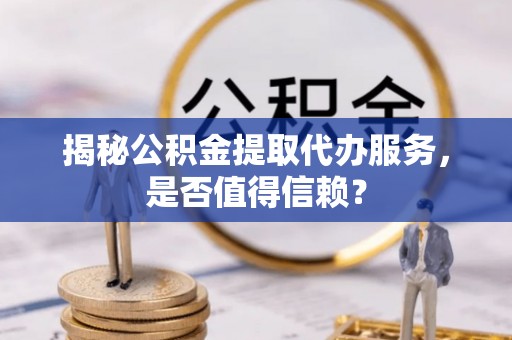 聂拉木揭秘公积金提取代办服务，是否值得信赖？